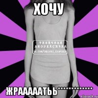 ХОЧУ ЖРАААААТЬЬ*************