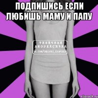 Подпишись если любишь маму и папу 