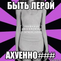 быть лерой ахуенно###