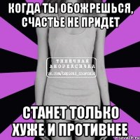 Когда ты обожрешься, счастье не придет станет только хуже и противнее