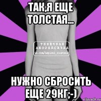 Так,я еще толстая... Нужно сбросить еще 29кг;-)