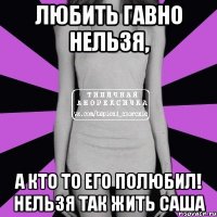 Любить гавно нельзя, А кто то его полюбил! НЕЛЬЗЯ ТАК ЖИТЬ САША