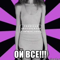  ОЙ ВСЕ!!!