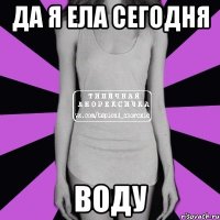 Да я ела сегодня Воду