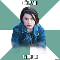 ОЙ МАЛ! ТУПИЦА(