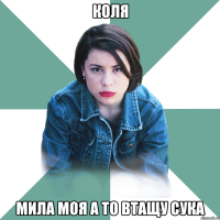 Коля мила моя а то втащу сука