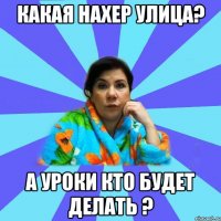 КАКАЯ НАХЕР УЛИЦА? А УРОКИ КТО БУДЕТ ДЕЛАТЬ ?