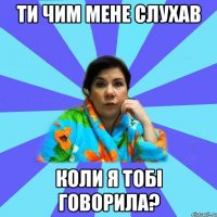 ти чим мене слухав коли я тобі говорила?