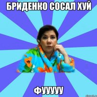 БРИДЕНКО СОСАЛ ХУЙ ФУУУУУ