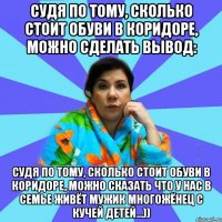 Судя по тому, сколько стоит обуви в коридоре, можно сделать вывод: Судя по тому, сколько стоит обуви в коридоре, можно сказать что у нас в семье живёт мужик многожёнец с кучей детей...))