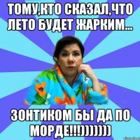 Тому,кто сказал,что лето будет жарким... зонтиком бы да по морде!!!)))))))