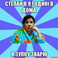 степан в 9 годині в дома я зупку зварю