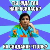 Ты куда так накрасилась? На свидание чтоль?