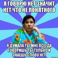 Я говорю нет значит нет что не понятного Я думала ты мне всегда говоришь ты только и знаешь слово нет