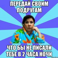 Передай своим подругам что бы не писали тебе в 2 часа ночи