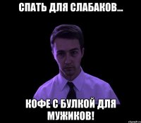 спать для слабаков... кофе с булкой для мужиков!