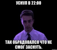 Уснул в 22:00 Так обрадовался что не смог заснуть.