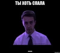 Ты хоть спала .....