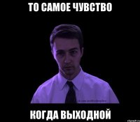 То самое чувство Когда выходной