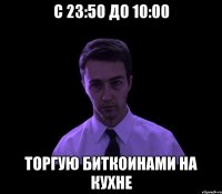 с 23:50 до 10:00 торгую биткоинами на кухне