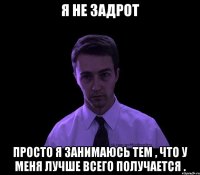 я не задрот просто я занимаюсь тем , что у меня лучше всего получается .