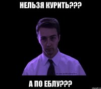 НЕЛЬЗЯ КУРИТЬ??? А ПО ЕБЛУ???