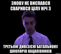 знову не виспався сварився цілу ніч 3 третьою дивізією батальйону школярів кацапівників