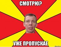 Смотрю? Уже пропускае