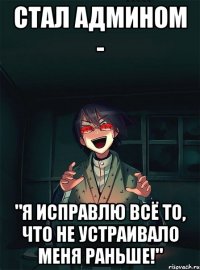 Стал админом - "Я исправлю всё то, что не устраивало меня раньше!"