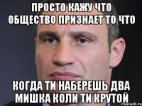 просто кажу что общество признает то что когда ти наберешь два мишка коли ти крутой