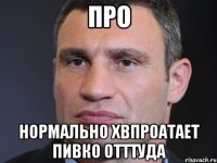 про нормально хвпроатает пивко отттуда