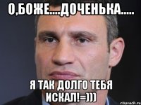 О,Боже....Доченька..... Я так долго тебя искал!=)))