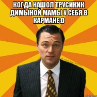 Когда нашол трусикик Димыной мамы у себя в кармане;D 