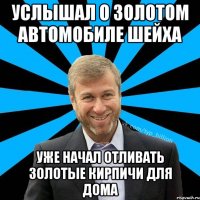 услышал о золотом автомобиле шейха уже начал отливать золотые кирпичи для дома