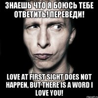 Знаешь что я боюсь тебе ответить! Переведи! Love at first sight does not happen, but there is a word I love you!