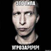 это типа угроза?!?!?!