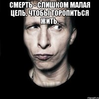 Смерть - слишком малая цель, чтобы торопиться жить. 