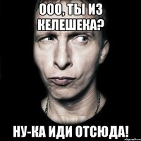 ООО, ты из Келешека? Ну-ка иди отсюда!