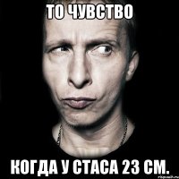 То чувство Когда у Стаса 23 см.