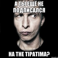 А ты ещё не подписался на The TipaTima?