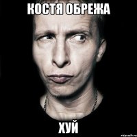 КОСТЯ ОБРЕЖА ХУЙ