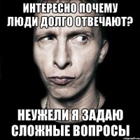 интересно почему люди долго отвечают? неужели я задаю сложные вопросы