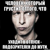 Человек, который грустит оттого, что уходит в отпуск - подозрителен до жути.