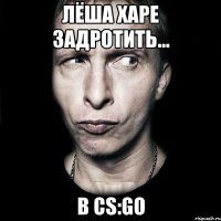 Лёша харе задротить... В CS:GO