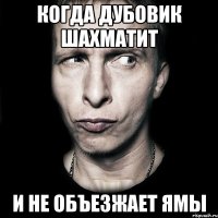 КОГДА ДУБОВИК ШАХМАТИТ И НЕ ОБЪЕЗЖАЕТ ЯМЫ