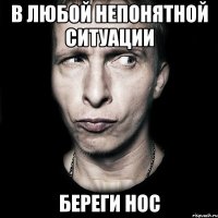 в любой непонятной ситуации береги нос