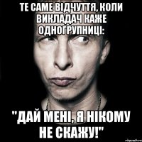 Те саме відчуття, коли викладач каже одногрупниці: "Дай мені, я нікому не скажу!"