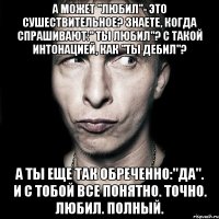 А может "любил"- это сушествительное? Знаете, когда спрашивают:" ты любил"? с такой интонацией, как "ты дебил"? А ты еще так обреченно:"да". И с тобой все понятно. Точно. Любил. Полный.