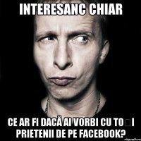 interesanc chiar ce ar fi dacă ai vorbi cu toți prietenii de pe facebook?