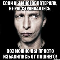 если вы многое потеряли, не расстраивайтесь, возможно вы просто избавились от лишнего!